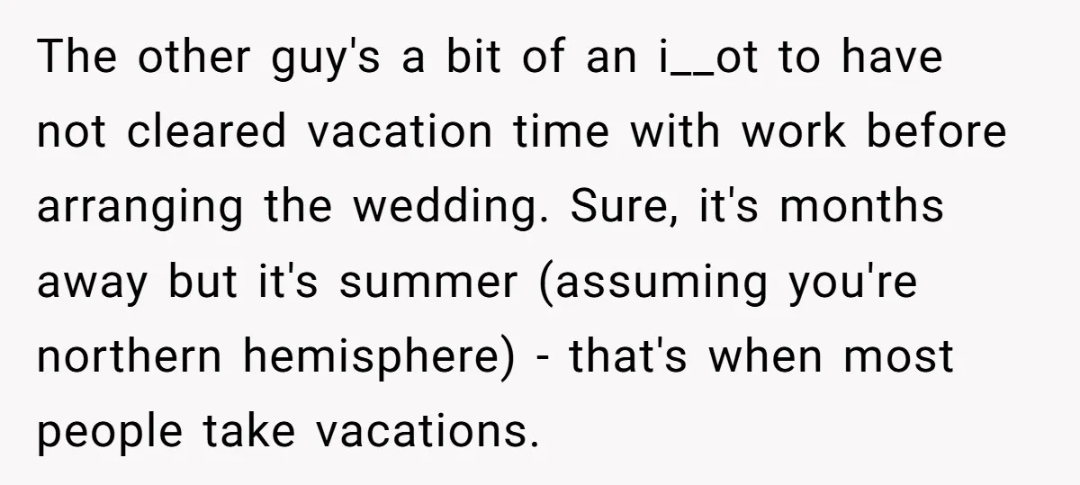 The other guy's a bit of an i__ot to have not cleared vacation time with work before arranging the wedding. Sure, it's months away but it's summer (assuming you're northern...