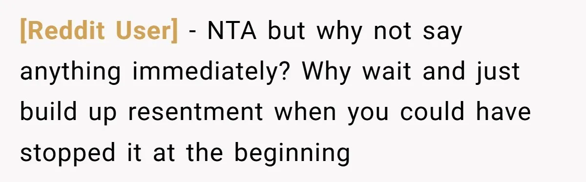 [Reddit User] − NTA but why not say anything immediately? Why wait and just build up resentment when you could have stopped it at the beginning