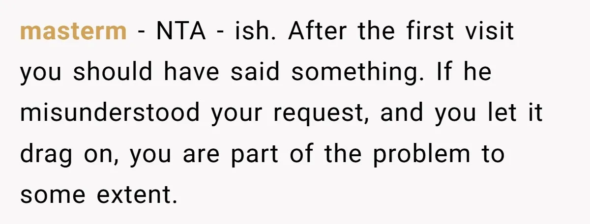 masterm − NTA - ish. After the first visit you should have said something. If he misunderstood your request, and you let it drag on, you are part of the...