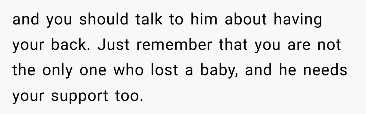 and you should talk to him about having your back. Just remember that you are not the only one who lost a baby, and he needs your support too.