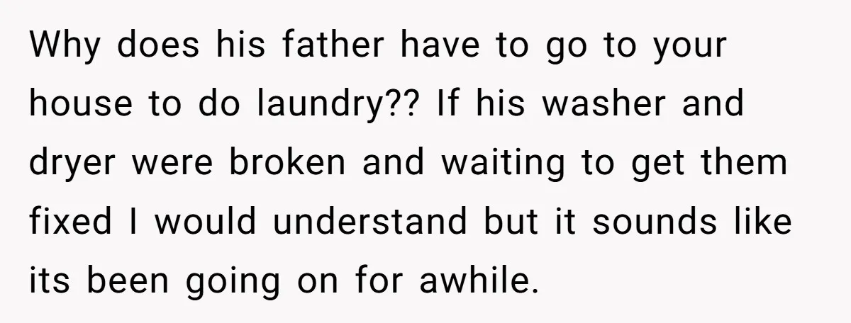 Why does his father have to go to your house to do laundry?? If his washer and dryer were broken and waiting to get them fixed I would understand but...