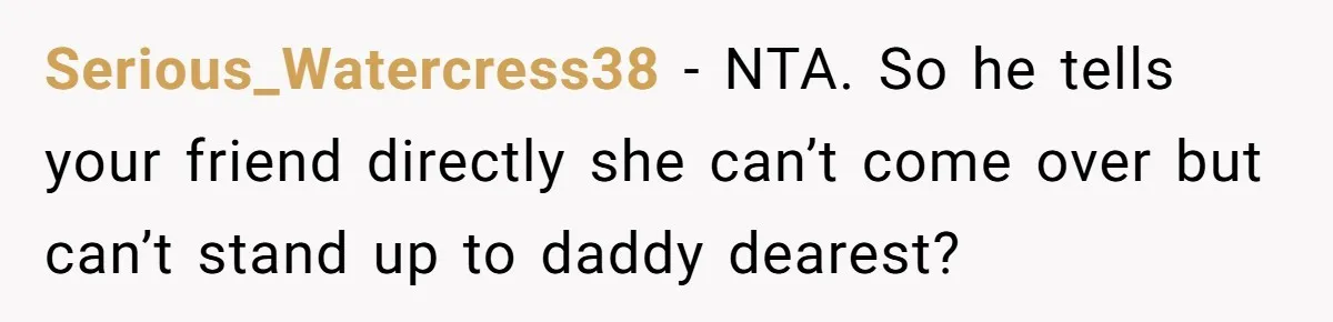 Serious_Watercress38 − NTA. So he tells your friend directly she can’t come over but can’t stand up to daddy dearest?