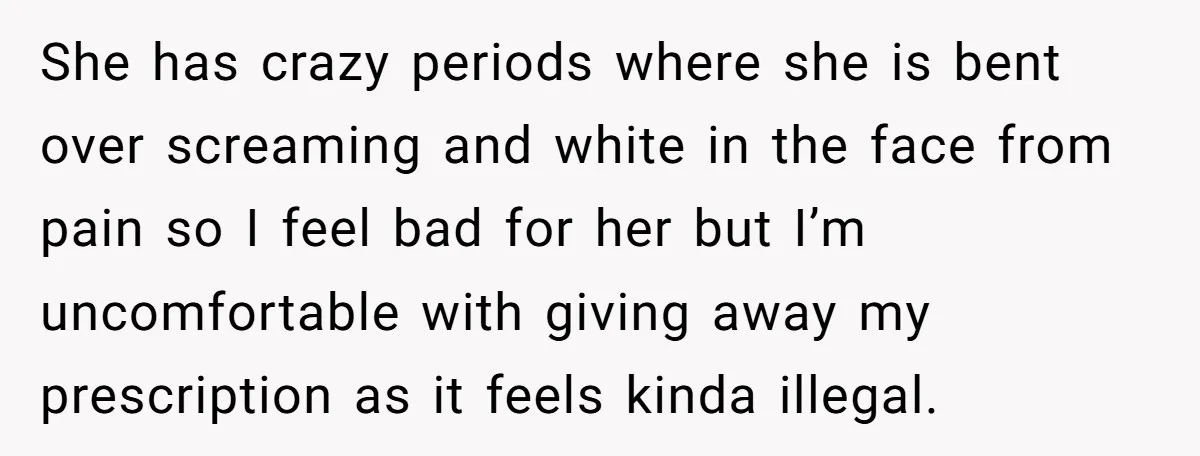 She has crazy periods where she is bent over screaming and white in the face from pain so I feel bad for her but I’m uncomfortable with giving away my...