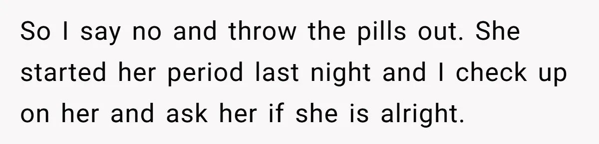 So I say no and throw the pills out. She started her period last night and I check up on her and ask her if she is alright.