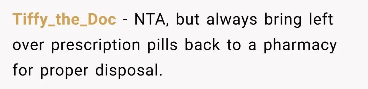 Tiffy_the_Doc − NTA, but always bring left over prescription pills back to a pharmacy for proper disposal.