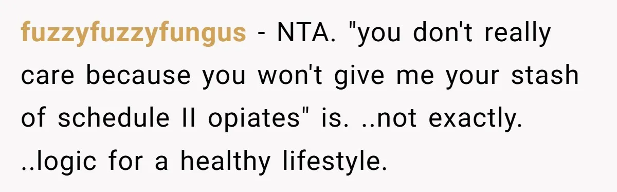 fuzzyfuzzyfungus − NTA. "you don't really care because you won't give me your stash of schedule II opiates" is. ..not exactly. ..logic for a healthy lifestyle.
