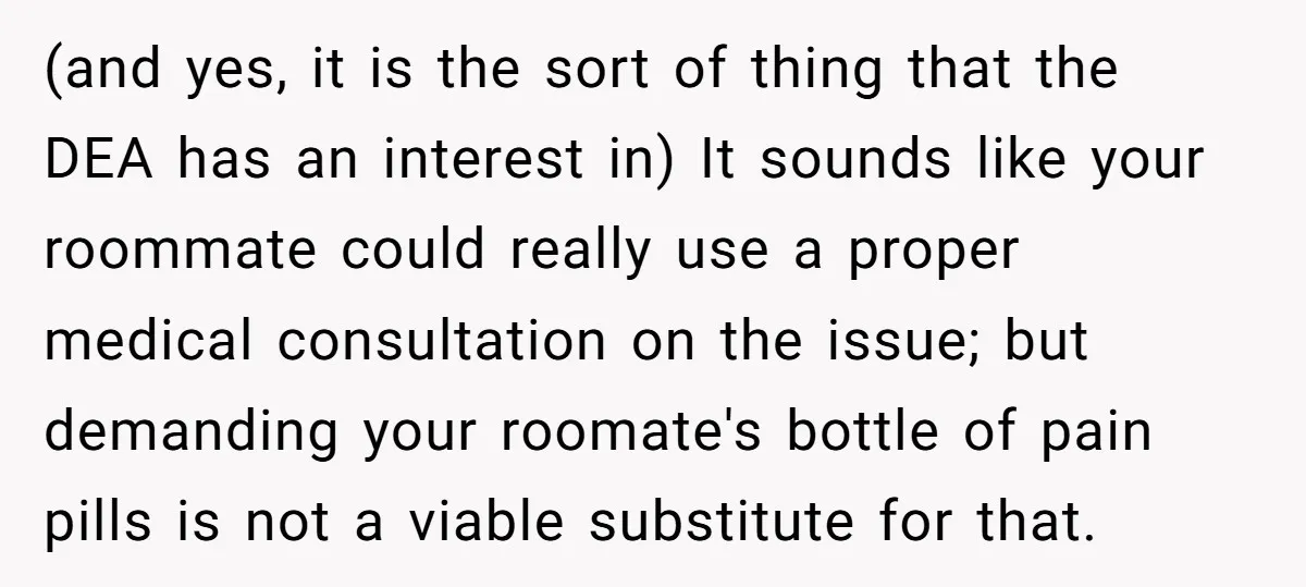 (and yes, it is the sort of thing that the DEA has an interest in) It sounds like your roommate could really use a proper medical consultation on the issue;...