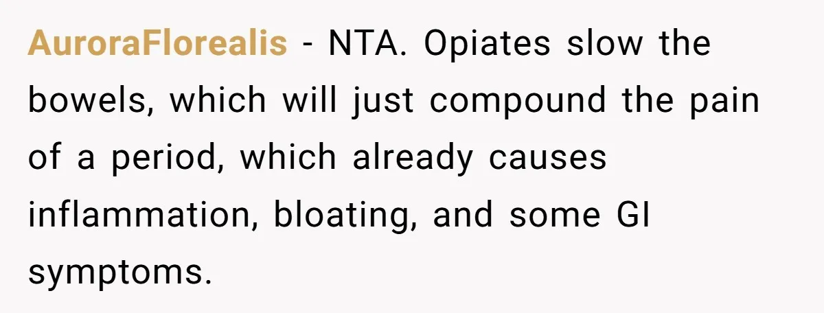 AuroraFlorealis − NTA. Opiates slow the bowels, which will just compound the pain of a period, which already causes inflammation, bloating, and some GI symptoms.