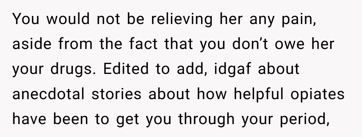 You would not be relieving her any pain, aside from the fact that you don’t owe her your drugs. Edited to add, idgaf about anecdotal stories about how helpful opiates...