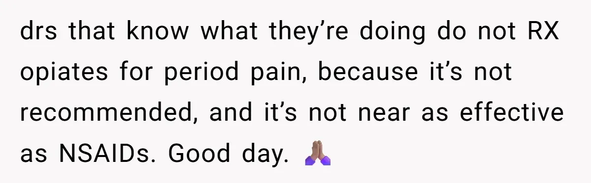 drs that know what they’re doing do not RX opiates for period pain, because it’s not recommended, and it’s not near as effective as NSAIDs. Good day. 🙏🏽