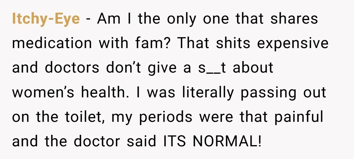 Itchy-Eye − Am I the only one that shares medication with fam? That shits expensive and doctors don’t give a s__t about women’s health. I was literally passing out on...