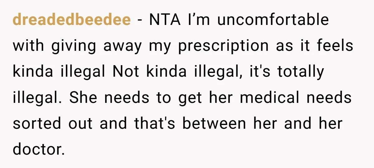 dreadedbeedee − NTA I’m uncomfortable with giving away my prescription as it feels kinda illegal Not kinda illegal, it's totally illegal. She needs to get her medical needs sorted out...