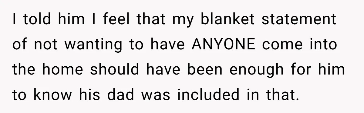 I told him I feel that my blanket statement of not wanting to have ANYONE come into the home should have been enough for him to know his dad was...