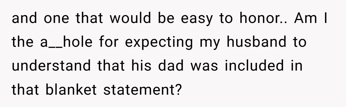 and one that would be easy to honor.. Am I the a__hole for expecting my husband to understand that his dad was included in that blanket statement?