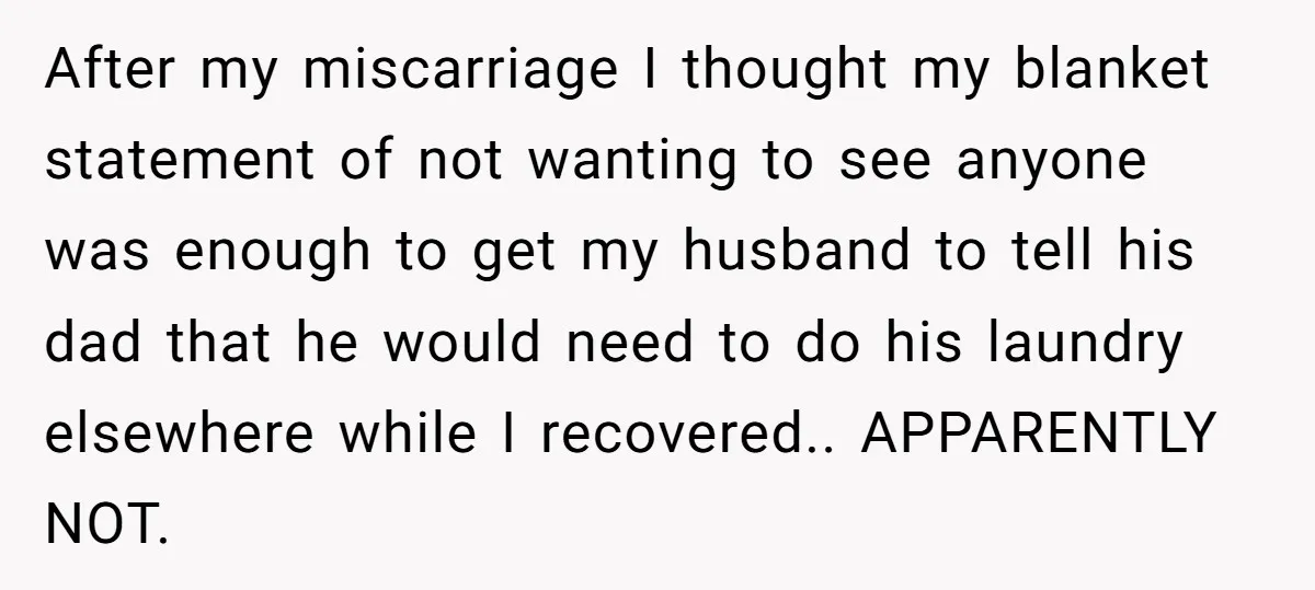 After my miscarriage I thought my blanket statement of not wanting to see anyone was enough to get my husband to tell his dad that he would need to do...