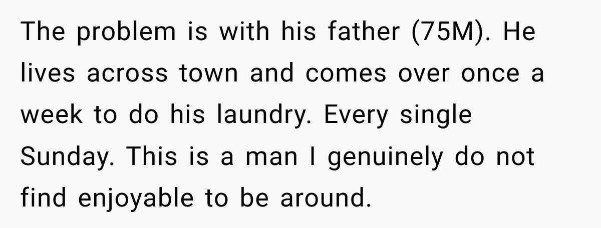 The problem is with his father (75M). He lives across town and comes over once a week to do his laundry. Every single Sunday. This is a man I genuinely...