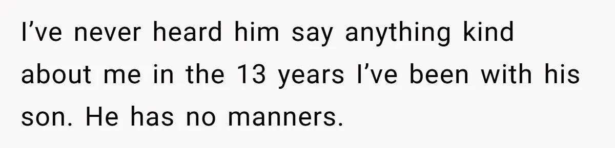 I’ve never heard him say anything kind about me in the 13 years I’ve been with his son. He has no manners.