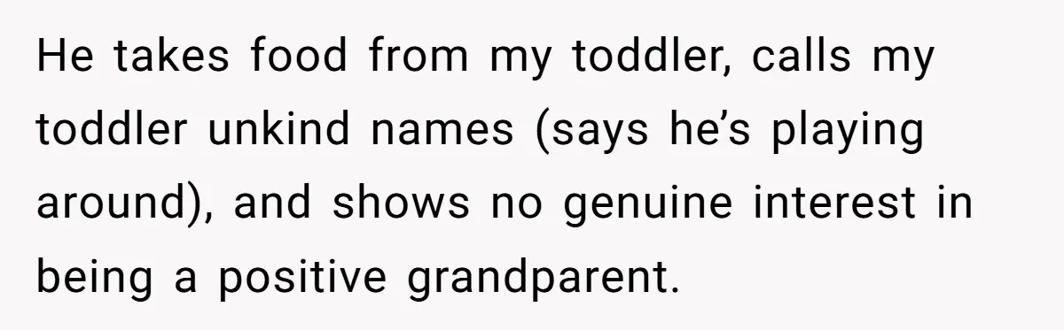 He takes food from my toddler, calls my toddler unkind names (says he’s playing around), and shows no genuine interest in being a positive grandparent.
