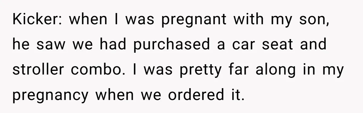 Kicker: when I was pregnant with my son, he saw we had purchased a car seat and stroller combo. I was pretty far along in my pregnancy when we ordered...