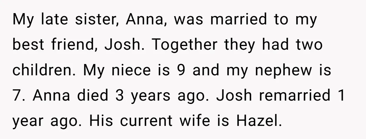 My late sister, Anna, was married to my best friend, Josh. Together they had two children. My niece is 9 and my nephew is 7. Anna died 3 years ago....