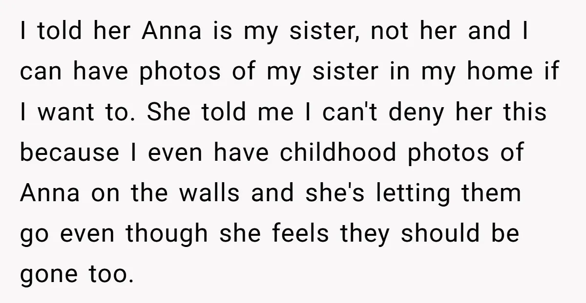 I told her Anna is my sister, not her and I can have photos of my sister in my home if I want to. She told me I can't deny...