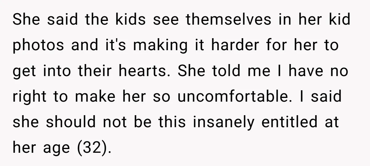 She said the kids see themselves in her kid photos and it's making it harder for her to get into their hearts. She told me I have no right to...