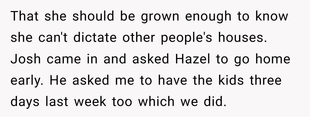 That she should be grown enough to know she can't dictate other people's houses. Josh came in and asked Hazel to go home early. He asked me to have the...