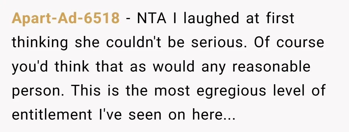 Apart-Ad-6518 − NTA I laughed at first thinking she couldn't be serious. Of course you'd think that as would any reasonable person. This is the most egregious level of entitlement...