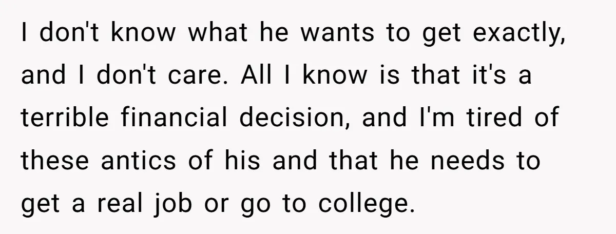 I don't know what he wants to get exactly, and I don't care. All I know is that it's a terrible financial decision, and I'm tired of these antics of...