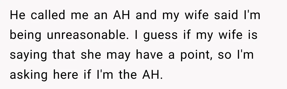 He called me an AH and my wife said I'm being unreasonable. I guess if my wife is saying that she may have a point, so I'm asking here if...