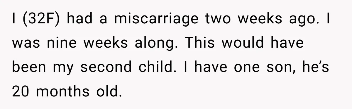 I (32F) had a miscarriage two weeks ago. I was nine weeks along. This would have been my second child. I have one son, he’s 20 months old.