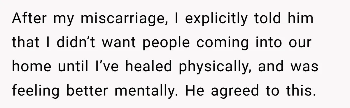 After my miscarriage, I explicitly told him that I didn’t want people coming into our home until I’ve healed physically, and was feeling better mentally. He agreed to this.