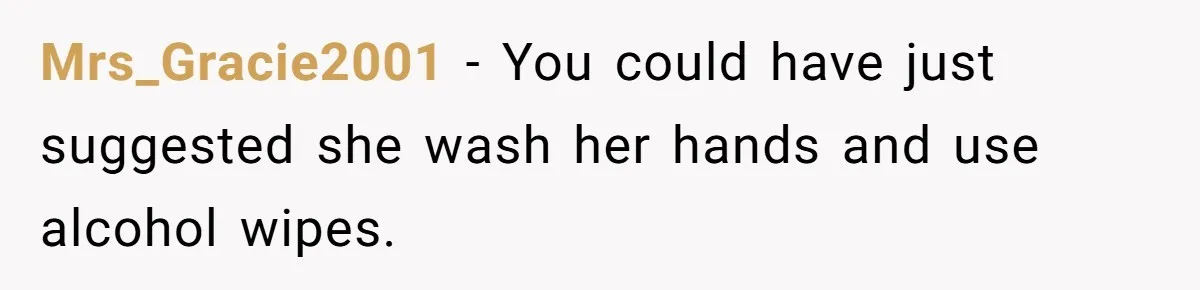 Mrs_Gracie2001 - You could have just suggested she wash her hands and use alcohol wipes.