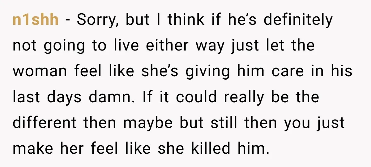 n1shh - Sorry, but I think if he’s definitely not going to live either way just let the woman feel like she’s giving him care in his last days damn....