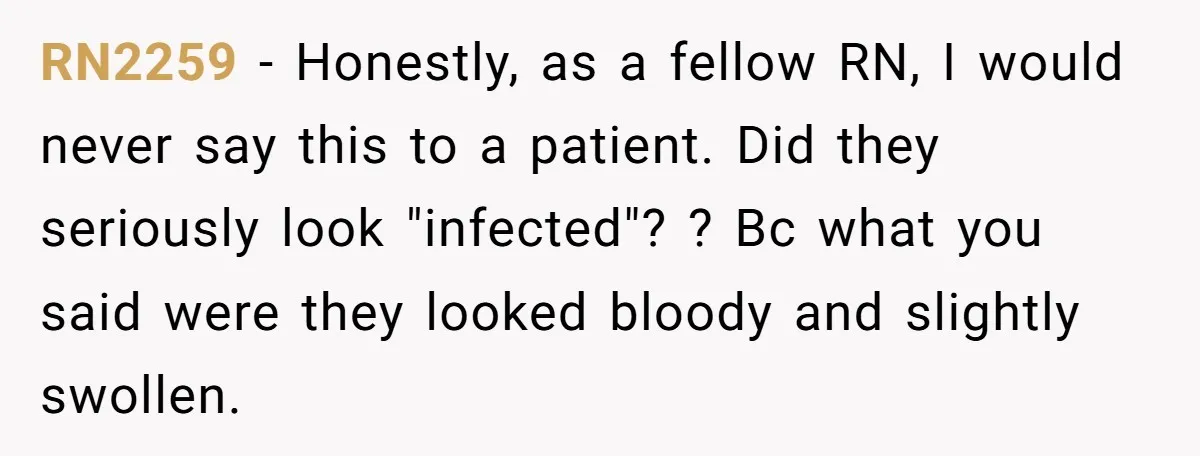 RN2259 - Honestly, as a fellow RN, I would never say this to a patient. Did they seriously look "infected"? ? Bc what you said were they looked bloody and...
