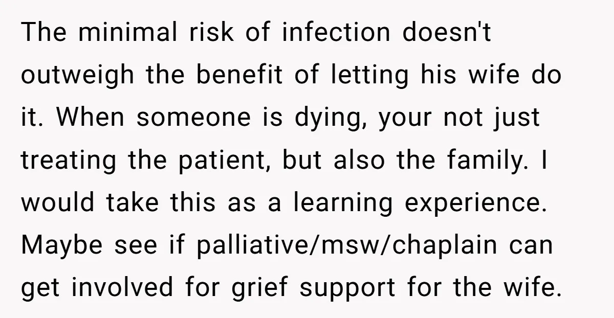 The minimal risk of infection doesn't outweigh the benefit of letting his wife do it. When someone is dying, your not just treating the patient, but also the family. I...
