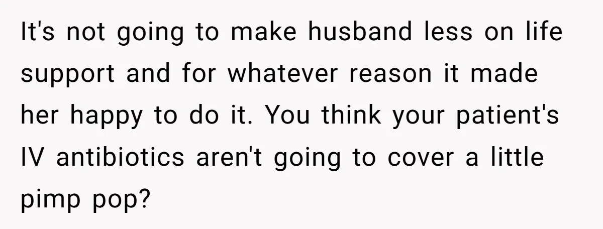 It's not going to make husband less on life support and for whatever reason it made her happy to do it. You think your patient's IV antibiotics aren't going to...