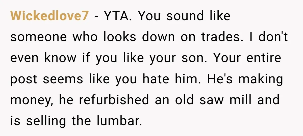 Wickedlove7 − YTA. You sound like someone who looks down on trades. I don't even know if you like your son. Your entire post seems like you hate him. He's...