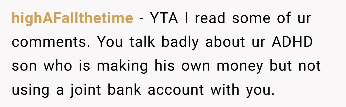 highAFallthetime − YTA I read some of ur comments. You talk badly about ur ADHD son who is making his own money but not using a joint bank account with...