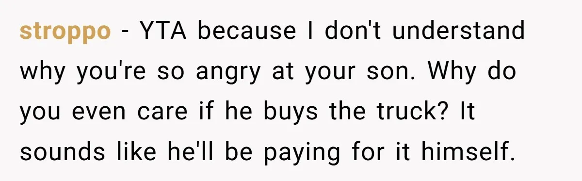 stroppo − YTA because I don't understand why you're so angry at your son. Why do you even care if he buys the truck? It sounds like he'll be paying...