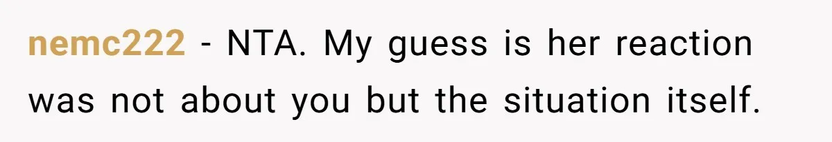 nemc222 - NTA. My guess is her reaction was not about you but the situation itself.