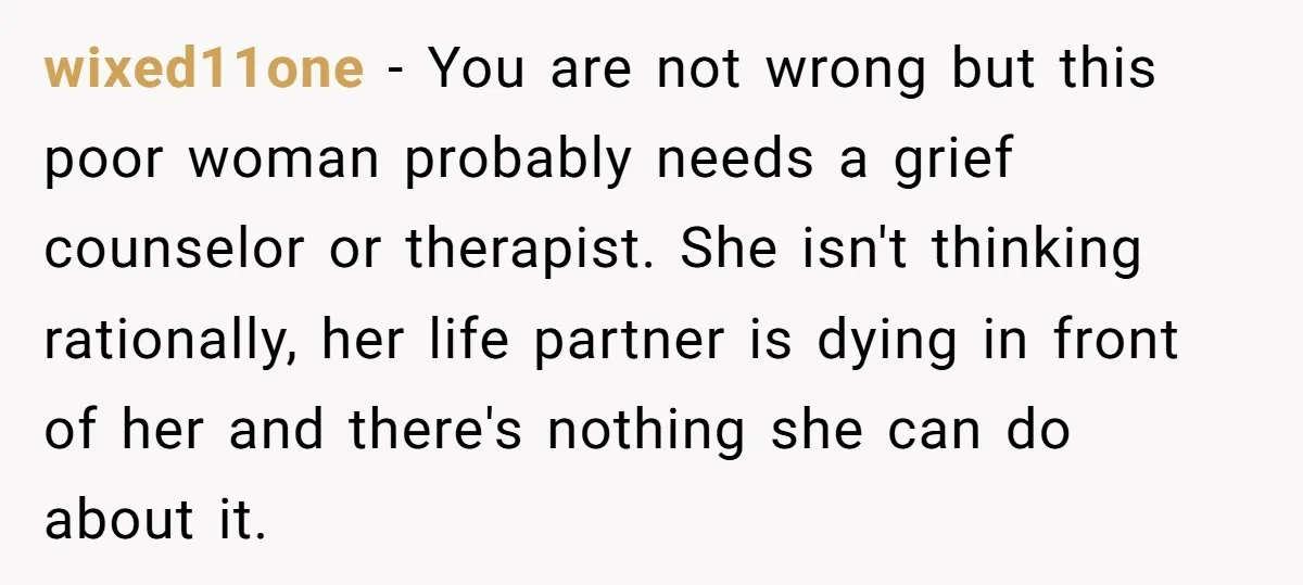 wixed11one - You are not wrong but this poor woman probably needs a grief counselor or therapist. She isn't thinking rationally, her life partner is dying in front of her...