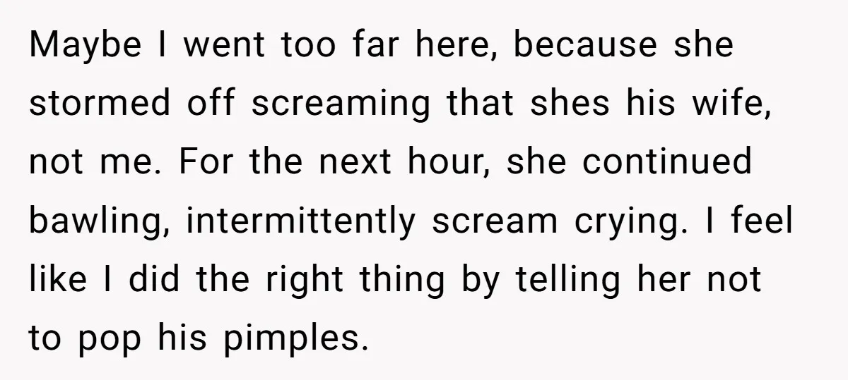 Maybe I went too far here, because she stormed off screaming that shes his wife, not me. For the next hour, she continued bawling, intermittently scream crying. I feel like...