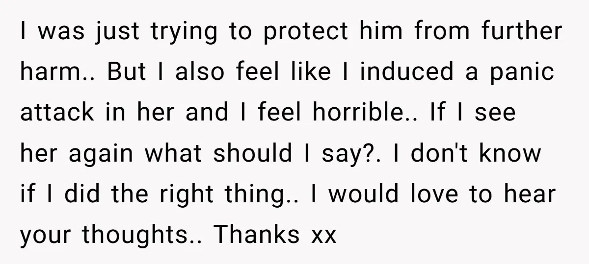 I was just trying to protect him from further harm.. But I also feel like I induced a panic attack in her and I feel horrible.. If I see her...