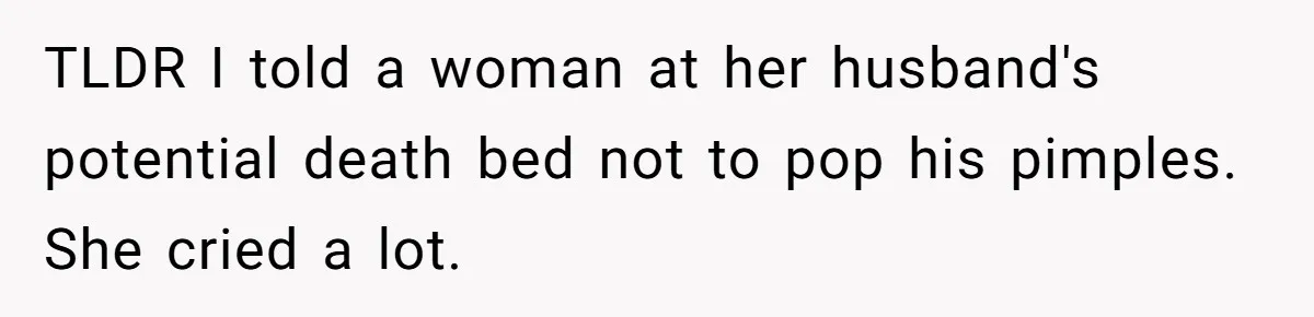 TLDR I told a woman at her husband's potential death bed not to pop his pimples. She cried a lot.
