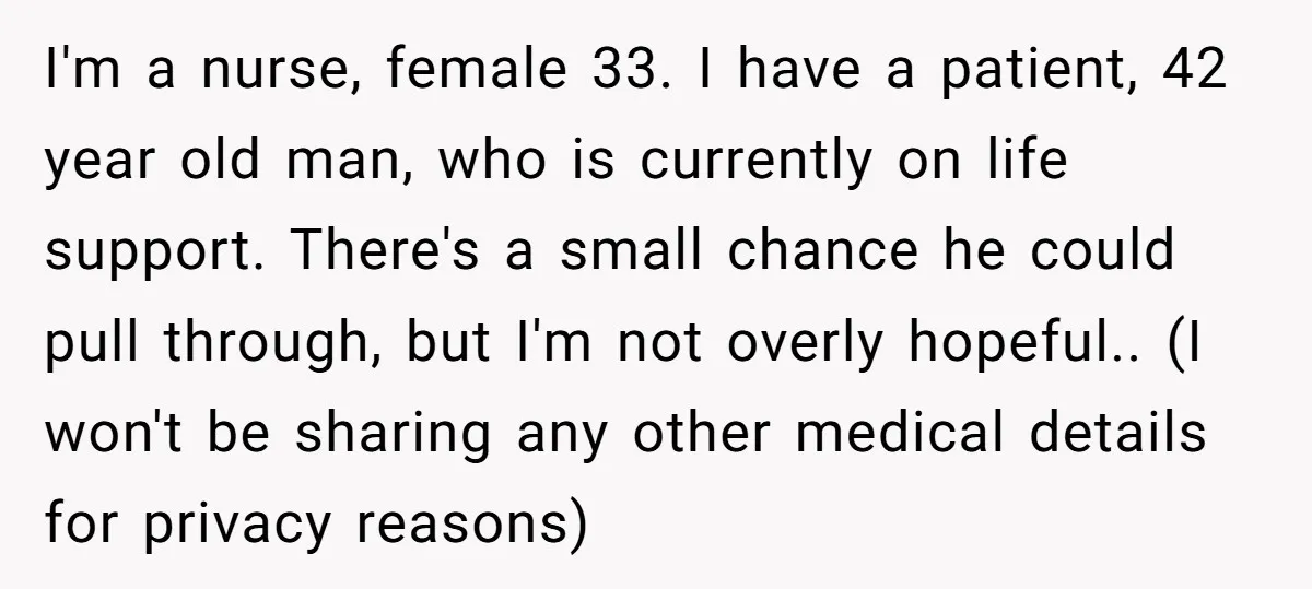 I'm a nurse, female 33. I have a patient, 42 year old man, who is currently on life support. There's a small chance he could pull through, but I'm not...