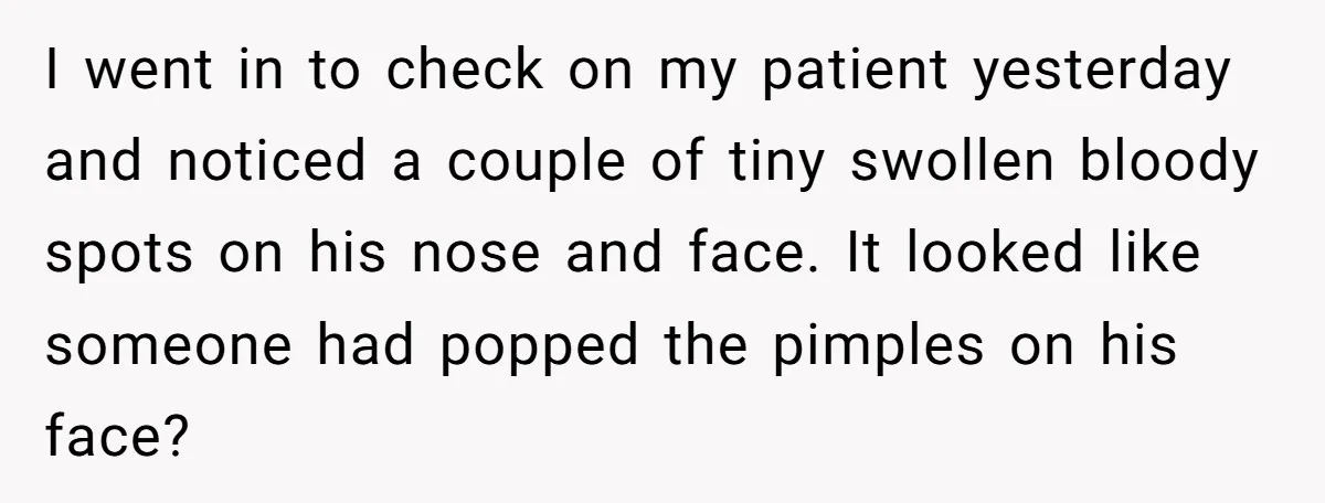 I went in to check on my patient yesterday and noticed a couple of tiny swollen bloody spots on his nose and face. It looked like someone had popped the...