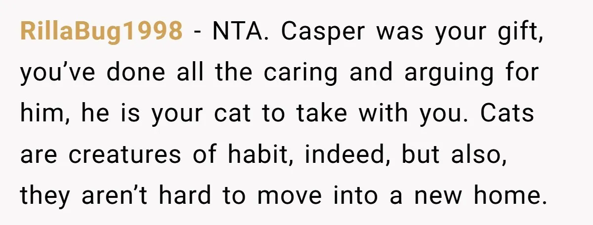 RillaBug1998 − NTA. Casper was your gift, you’ve done all the caring and arguing for him, he is your cat to take with you. Cats are creatures of habit, indeed,...