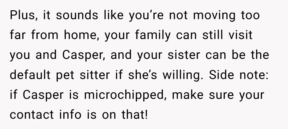 Plus, it sounds like you’re not moving too far from home, your family can still visit you and Casper, and your sister can be the default pet sitter if she’s...