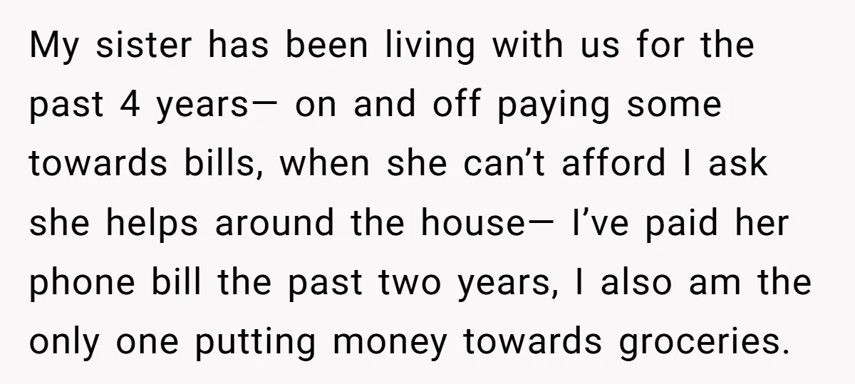 My sister has been living with us for the past 4 years— on and off paying some towards bills, when she can’t afford I ask she helps around the house—...